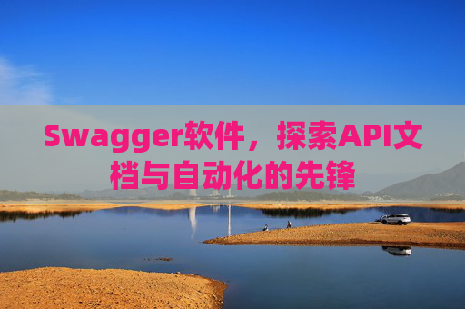 Swagger软件，探索API文档与自动化的先锋