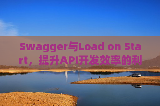 Swagger与Load on Start，提升API开发效率的利器